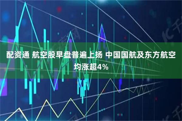配资通 航空股早盘普遍上扬 中国国航及东方航空均涨超4%