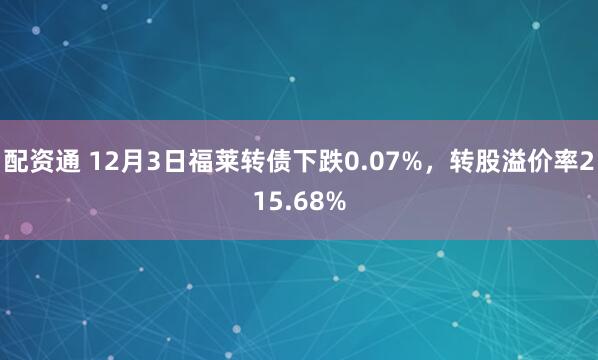 配资通 12月3日福莱转债下跌0.07%，转股溢价率215.68%