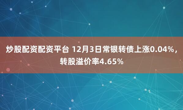 炒股配资配资平台 12月3日常银转债上涨0.04%，转股溢价率4.65%