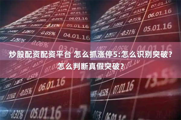炒股配资配资平台 怎么抓涨停5:怎么识别突破？怎么判断真假突破？