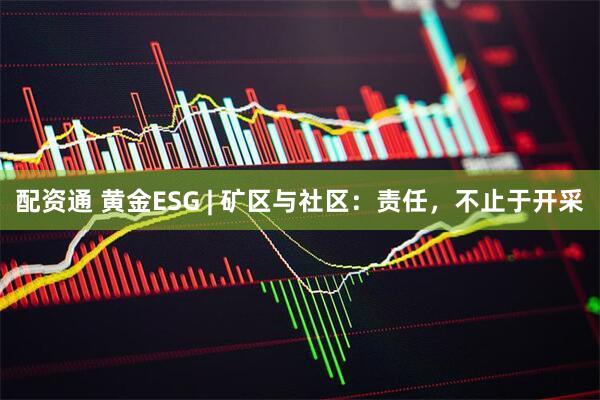 配资通 黄金ESG | 矿区与社区：责任，不止于开采