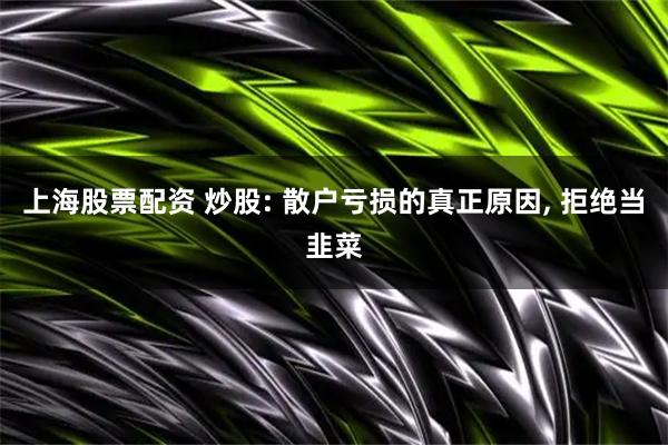 上海股票配资 炒股: 散户亏损的真正原因, 拒绝当韭菜