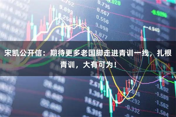 宋凯公开信：期待更多老国脚走进青训一线，扎根青训，大有可为！