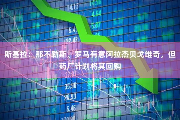 斯基拉：那不勒斯、罗马有意阿拉杰贝戈维奇，但药厂计划将其回购