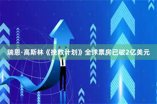 瑞恩·高斯林《挽救计划》全球票房已破2亿美元