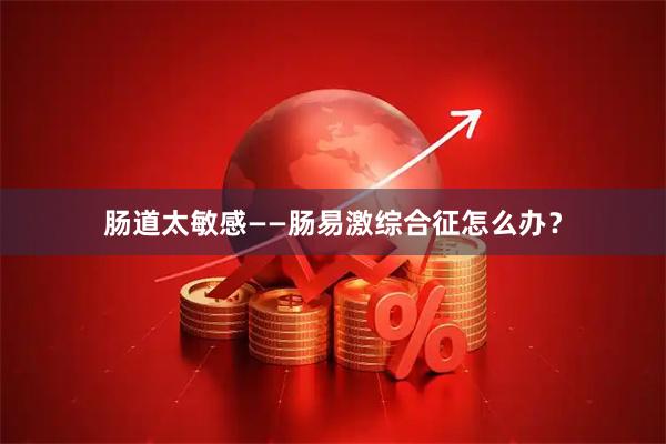 肠道太敏感——肠易激综合征怎么办？