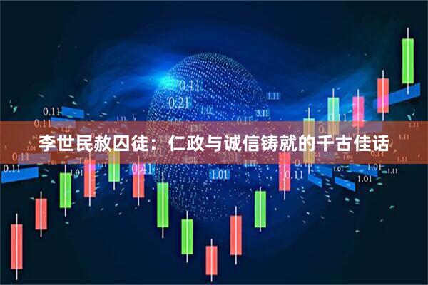 李世民赦囚徒：仁政与诚信铸就的千古佳话