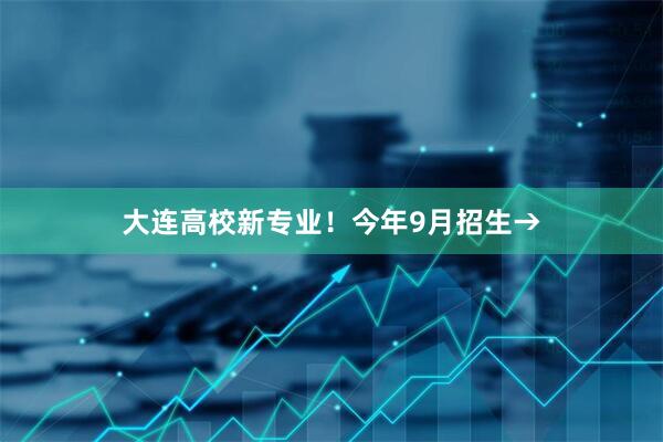 大连高校新专业！今年9月招生→
