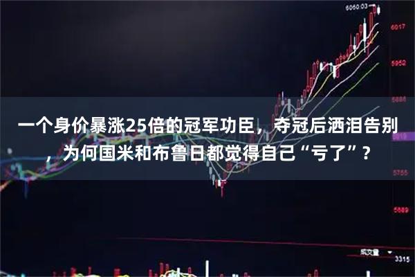 一个身价暴涨25倍的冠军功臣，夺冠后洒泪告别，为何国米和布鲁日都觉得自己“亏了”？