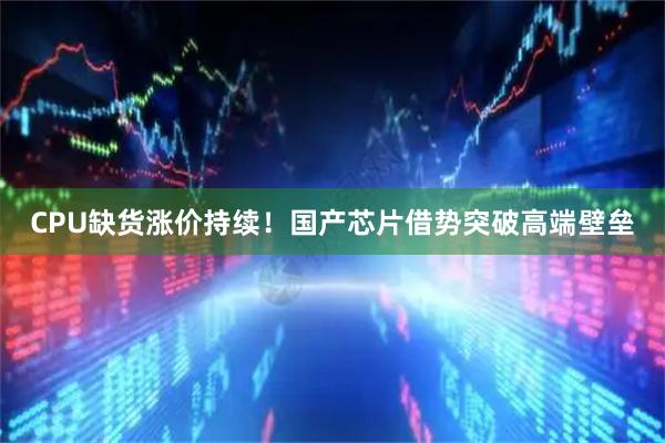 CPU缺货涨价持续！国产芯片借势突破高端壁垒