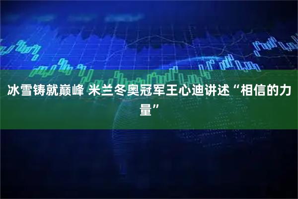 冰雪铸就巅峰 米兰冬奥冠军王心迪讲述“相信的力量”