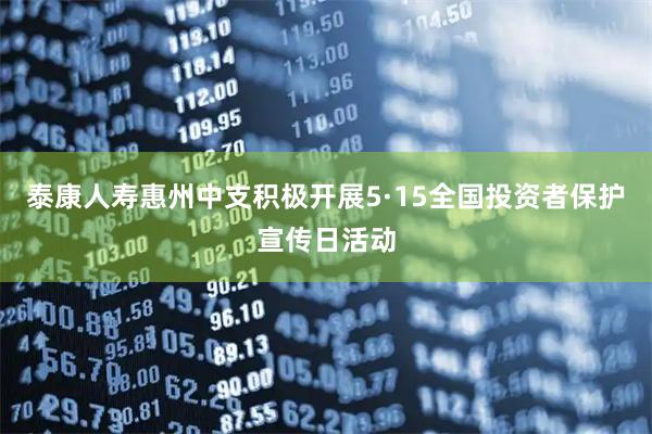 泰康人寿惠州中支积极开展5·15全国投资者保护宣传日活动